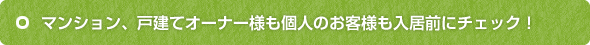 マンション、戸建てオーナー様も個人のお客様も入居前にチェック！