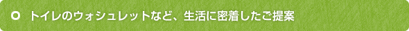 トイレのウォシュレットなど、生活に密着したご提案
