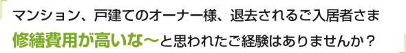 マンション、戸建てのオーナー様、退去されるご入居者さま修繕費用が高いな〜と思われたご経験はありませんか？