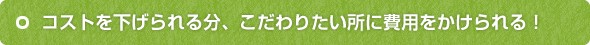 コストを下げられる分、こだわりたい所に費用をかけられる！