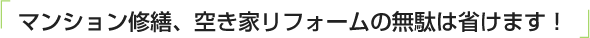 マンション修繕、空き家リフォームの無駄は省けます！